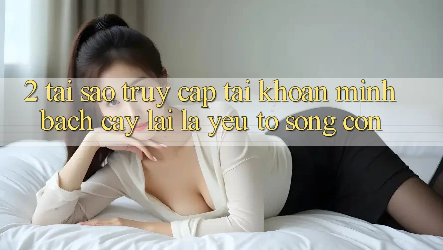 2. Tại Sao “Truy cập tài khoản Minh bạch cậy” Lại Là Yếu Tố Sống Còn?