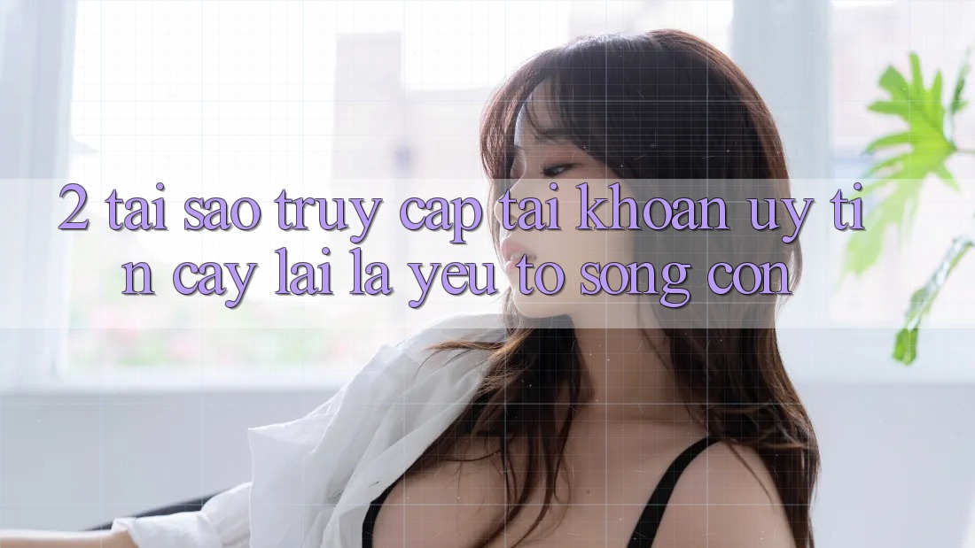 2. Tại Sao “Truy cập tài khoản Uy tín cậy” Lại Là Yếu Tố Sống Còn? 2. Tại Sao “Truy cập tài khoản Uy tín cậy” Lại Là Yếu Tố Sống Còn?
