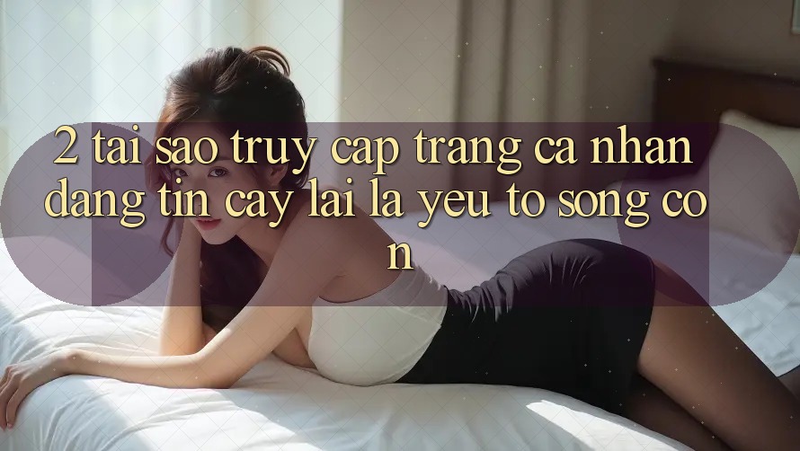 2. Tại Sao “Truy cập trang cá nhân Đáng tin cậy” Lại Là Yếu Tố Sống Còn?