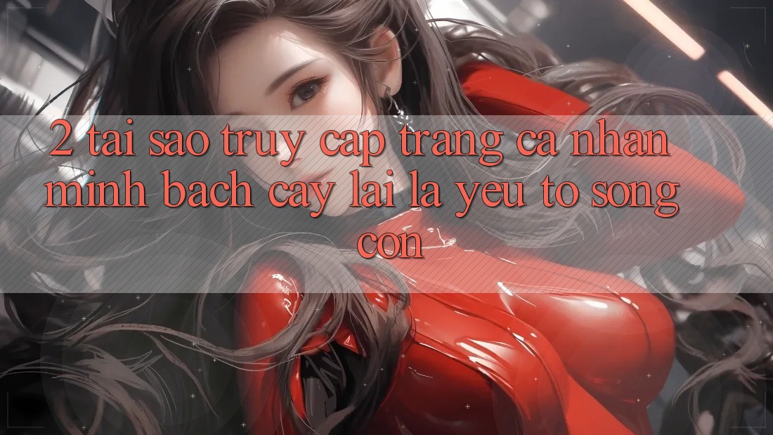 2. Tại Sao “Truy cập trang cá nhân Minh bạch cậy” Lại Là Yếu Tố Sống Còn? 2. Tại Sao “Truy cập trang cá nhân Minh bạch cậy” Lại Là Yếu Tố Sống Còn?