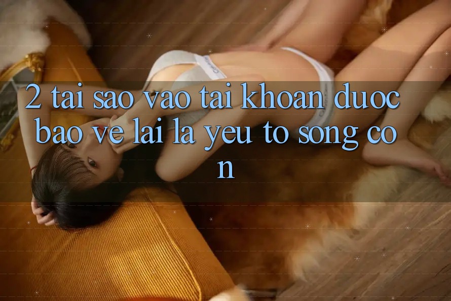 2. Tại Sao “Vào tài khoản Được bảo vệ” Lại Là Yếu Tố Sống Còn? 2. Tại Sao “Vào tài khoản Được bảo vệ” Lại Là Yếu Tố Sống Còn?