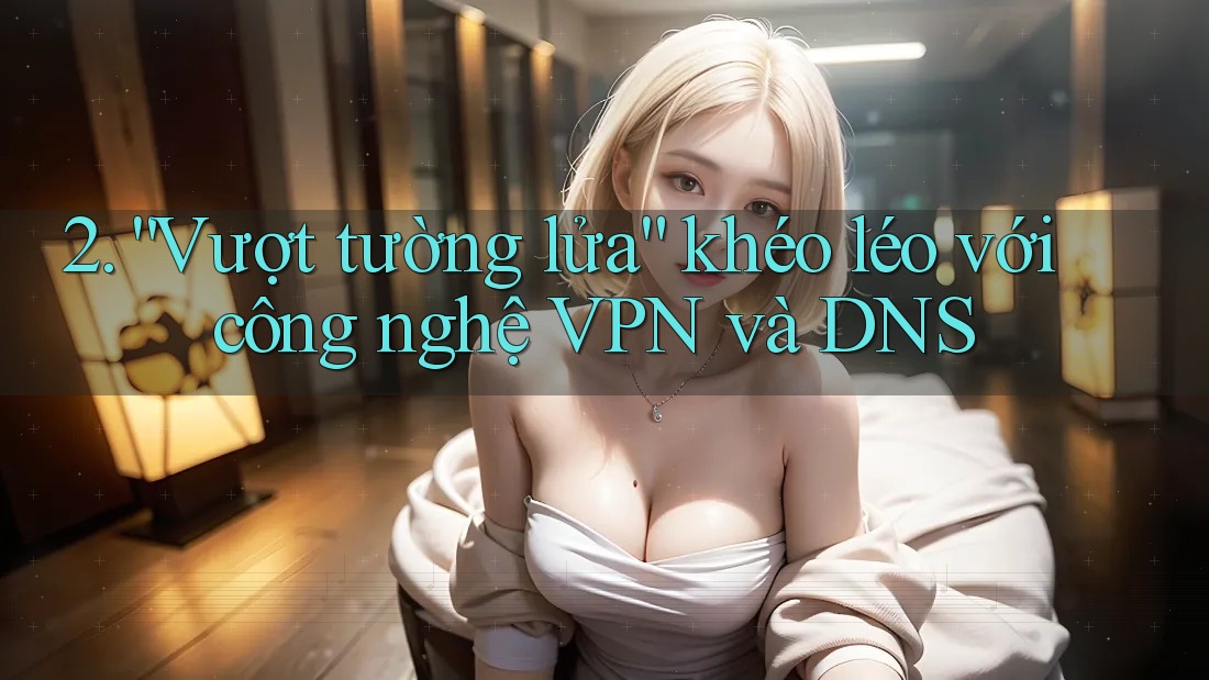 2. “Vượt tường lửa” khéo léo với công nghệ VPN và DNS 2. “Vượt tường lửa” khéo léo với công nghệ VPN và DNS
