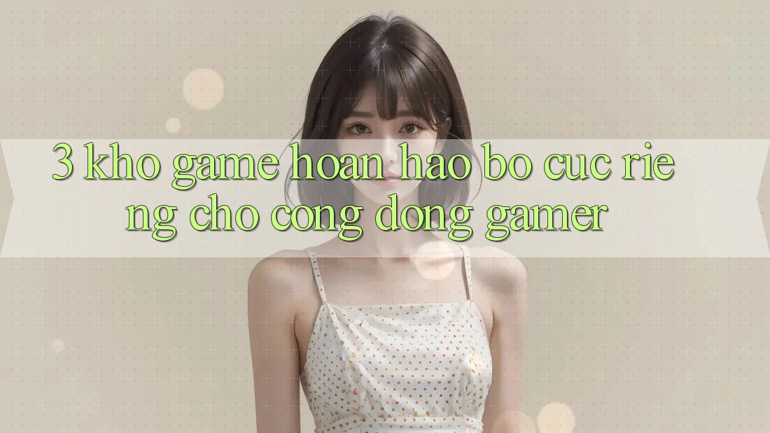 3. Kho Game Hoàn hảo Bố cục Riêng Cho Cộng Đồng Gamer