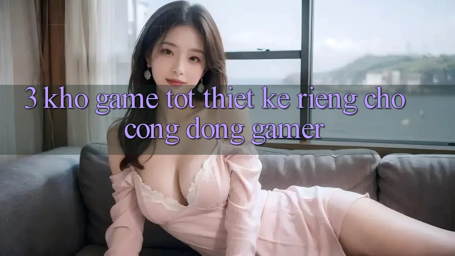 3. Kho Game Tốt Thiết Kế Riêng Cho Cộng Đồng Gamer