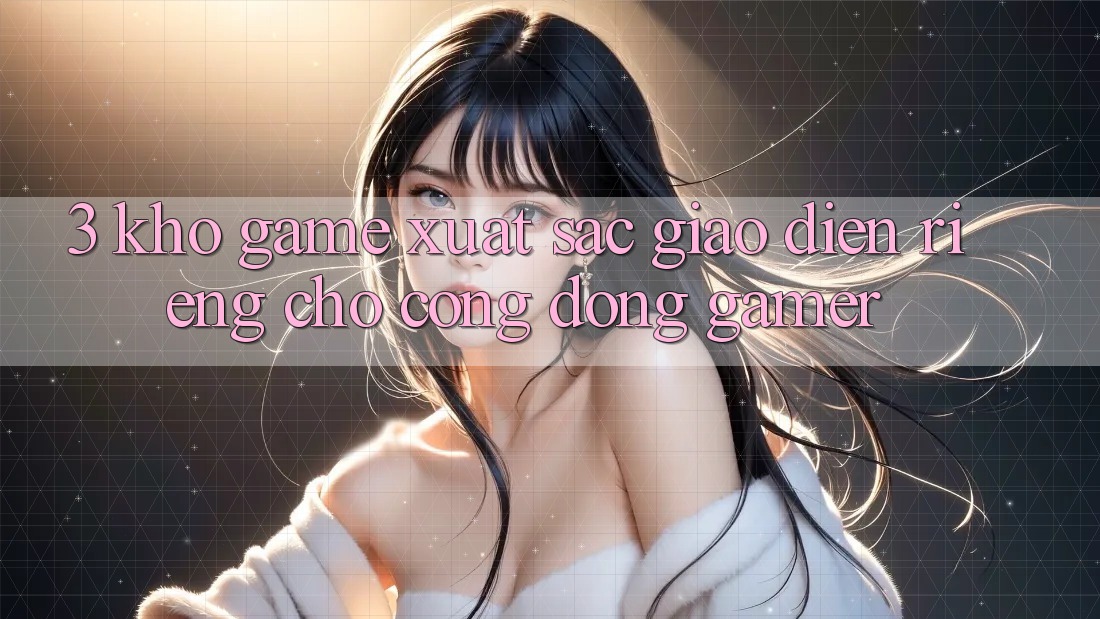 3. Kho Game Xuất sắc Giao diện Riêng Cho Cộng Đồng Gamer 3. Kho Game Xuất sắc Giao diện Riêng Cho Cộng Đồng Gamer