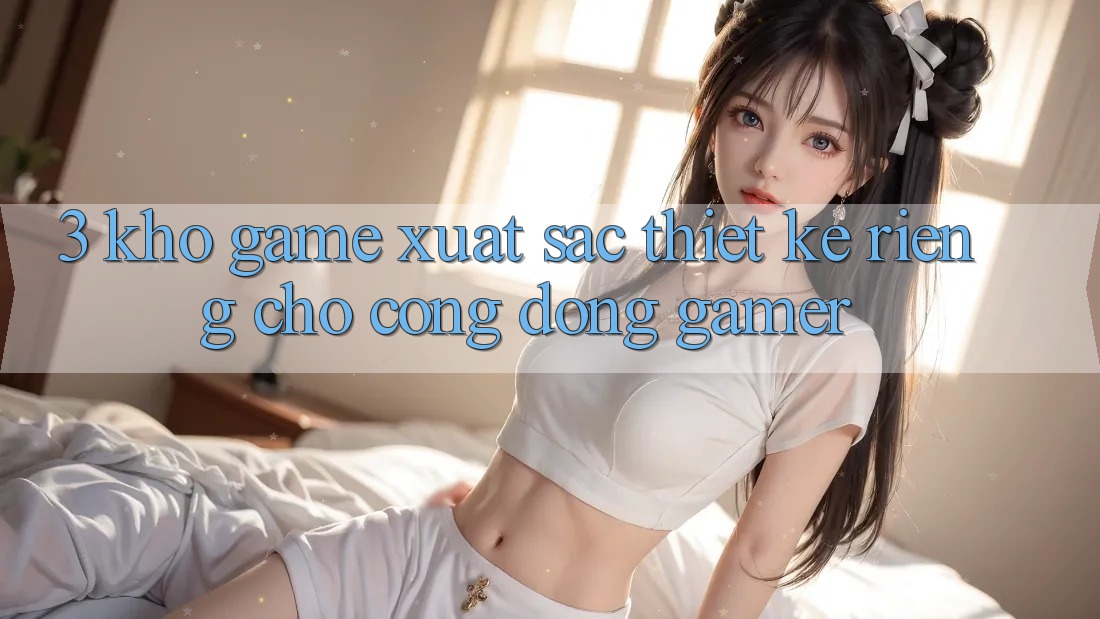 3. Kho Game Xuất sắc Thiết Kế Riêng Cho Cộng Đồng Gamer