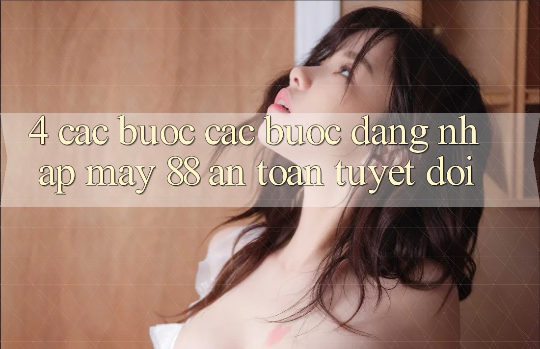 4. Các bước Các Bước Đăng Nhập May-88 An Toàn Tuyệt Đối 4. Các bước Các Bước Đăng Nhập May-88 An Toàn Tuyệt Đối