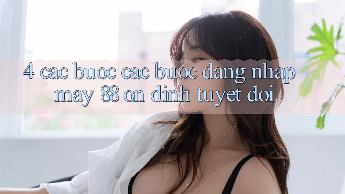 4. Các bước Các Bước Đăng nhập May-88 Ổn định Tuyệt Đối 4. Các bước Các Bước Đăng nhập May-88 Ổn định Tuyệt Đối