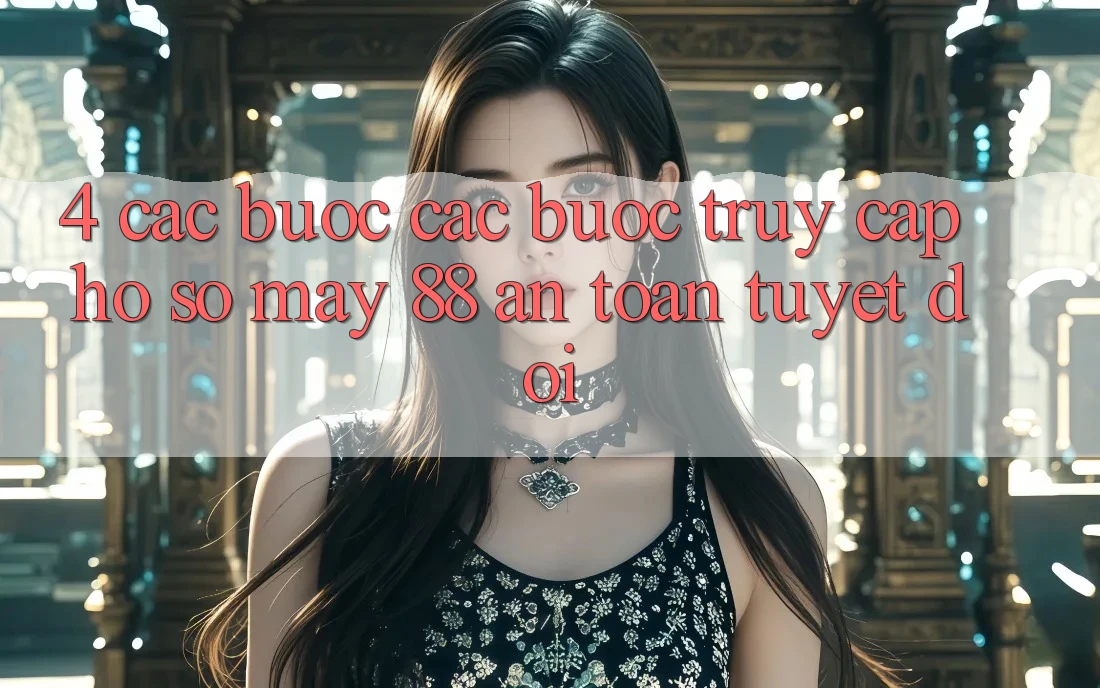 4. Các bước Các Bước Truy cập hồ sơ May-88 An Toàn Tuyệt Đối
