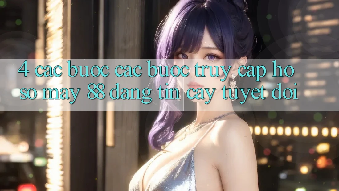 4. Các bước Các Bước Truy cập hồ sơ May-88 Đáng tin cậy Tuyệt Đối