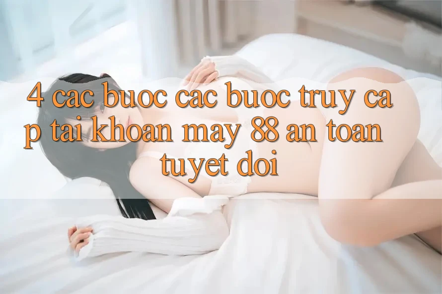 4. Các bước Các Bước Truy cập tài khoản May-88 An Toàn Tuyệt Đối