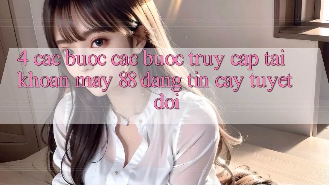 4. Các bước Các Bước Truy cập tài khoản May-88 Đáng tin cậy Tuyệt Đối