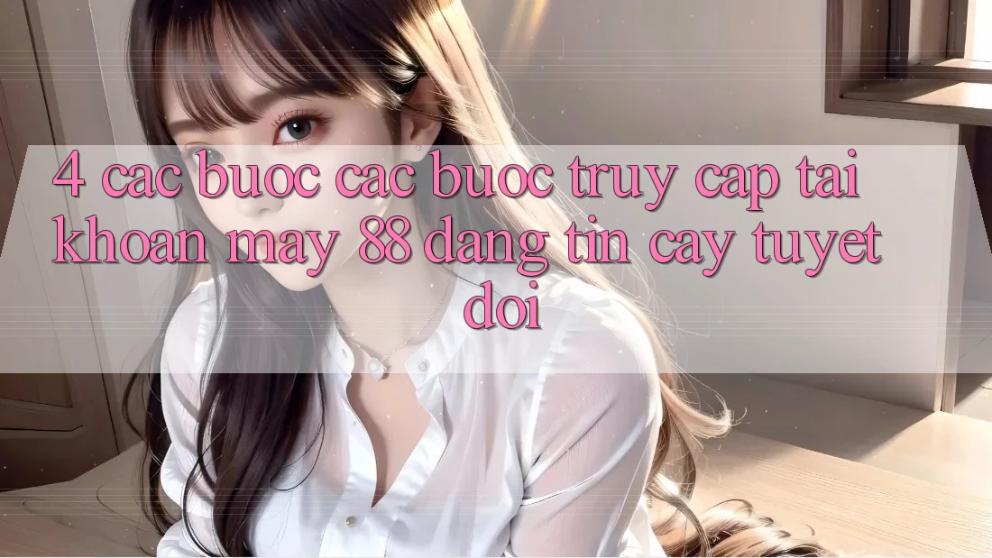4. Các bước Các bước Truy cập tài khoản May-88 Đáng tin cậy Tuyệt Đối