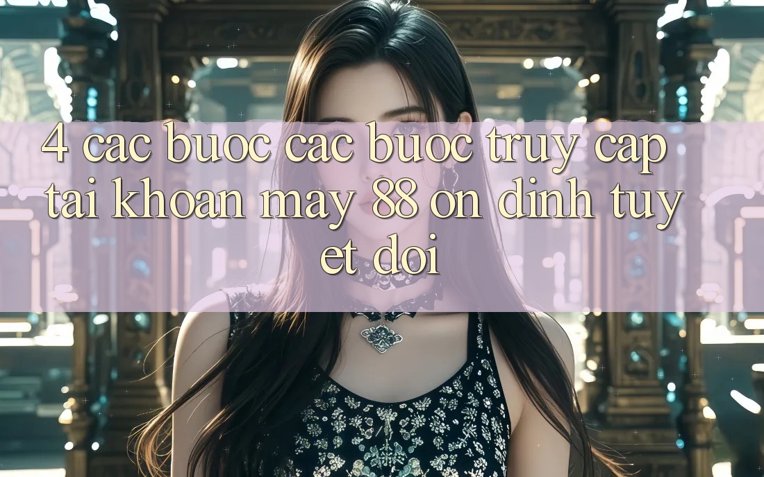 4. Các bước Các Bước Truy cập tài khoản May-88 Ổn định Tuyệt Đối