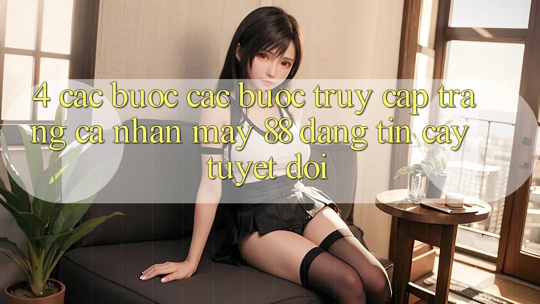 4. Các bước Các Bước Truy cập trang cá nhân May-88 Đáng tin cậy Tuyệt Đối 4. Các bước Các Bước Truy cập trang cá nhân May-88 Đáng tin cậy Tuyệt Đối