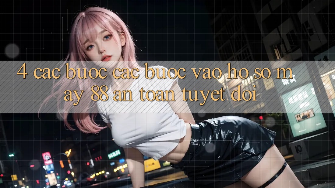 4. Các bước Các Bước Vào hồ sơ May-88 An Toàn Tuyệt Đối 4. Các bước Các Bước Vào hồ sơ May-88 An Toàn Tuyệt Đối