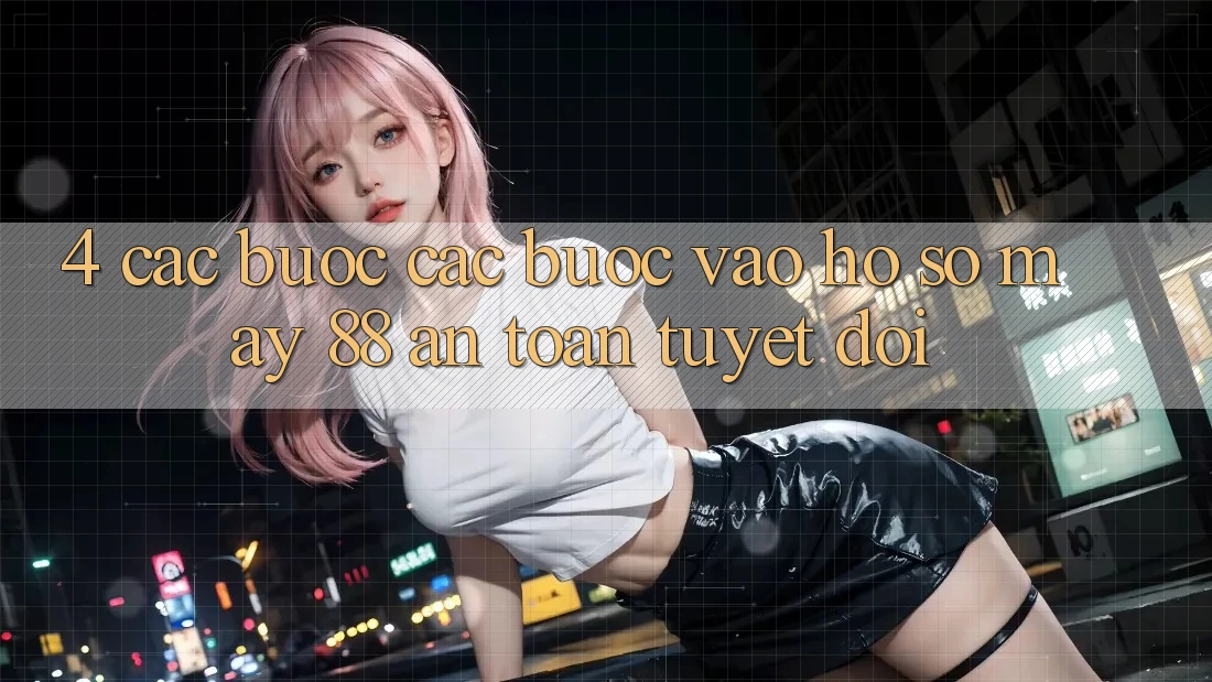 4. Các bước Các Bước Vào hồ sơ May-88 An Toàn Tuyệt Đối 4. Các bước Các Bước Vào hồ sơ May-88 An Toàn Tuyệt Đối