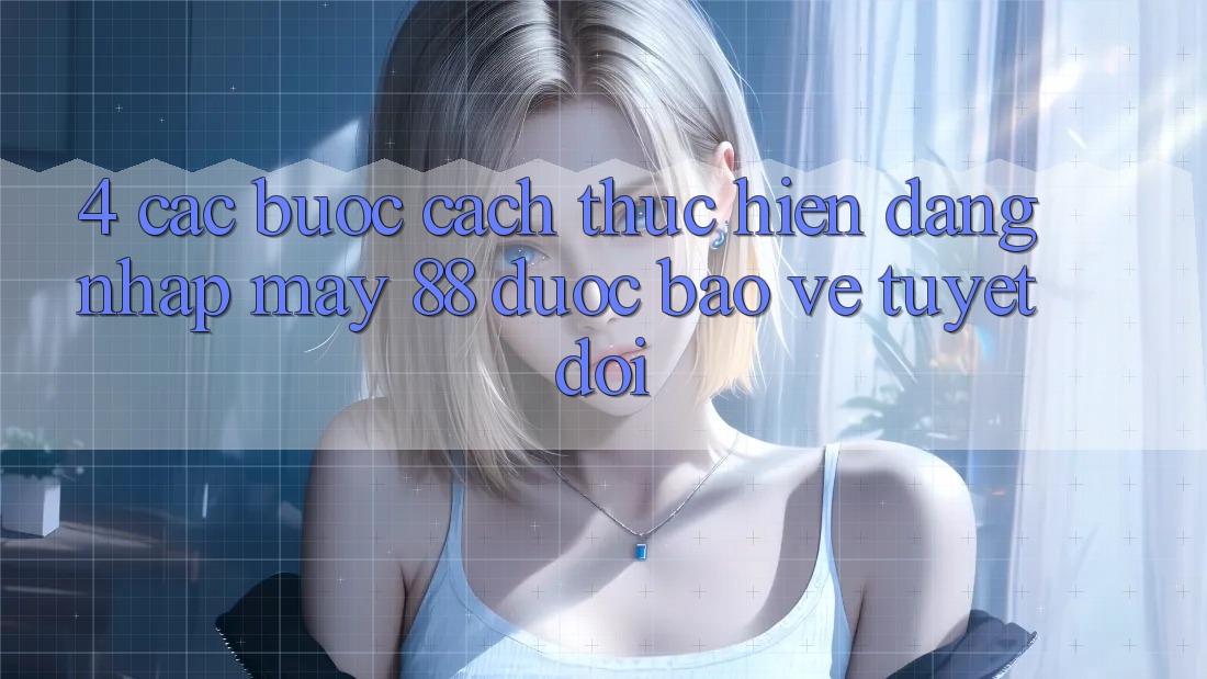 4. Các bước Cách thực hiện Đăng Nhập May-88 Được bảo vệ Tuyệt Đối 4. Các bước Cách thực hiện Đăng Nhập May-88 Được bảo vệ Tuyệt Đối