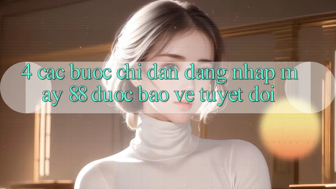 4. Các bước Chỉ dẫn Đăng Nhập May-88 Được bảo vệ Tuyệt Đối