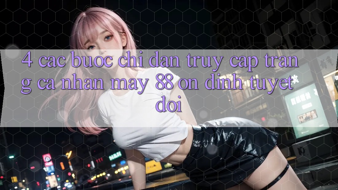 4. Các bước Chỉ dẫn Truy cập trang cá nhân May-88 Ổn định Tuyệt Đối 4. Các bước Chỉ dẫn Truy cập trang cá nhân May-88 Ổn định Tuyệt Đối