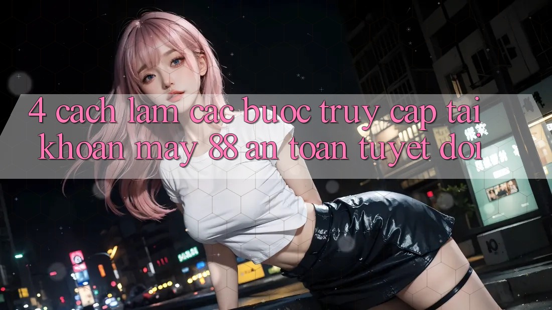 4. Cách làm Các Bước Truy cập tài khoản May-88 An Toàn Tuyệt Đối
