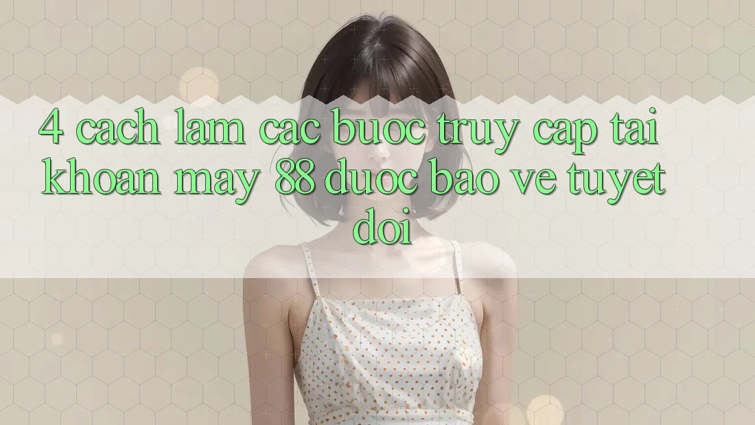4. Cách làm Các Bước Truy cập tài khoản May-88 Được bảo vệ Tuyệt Đối