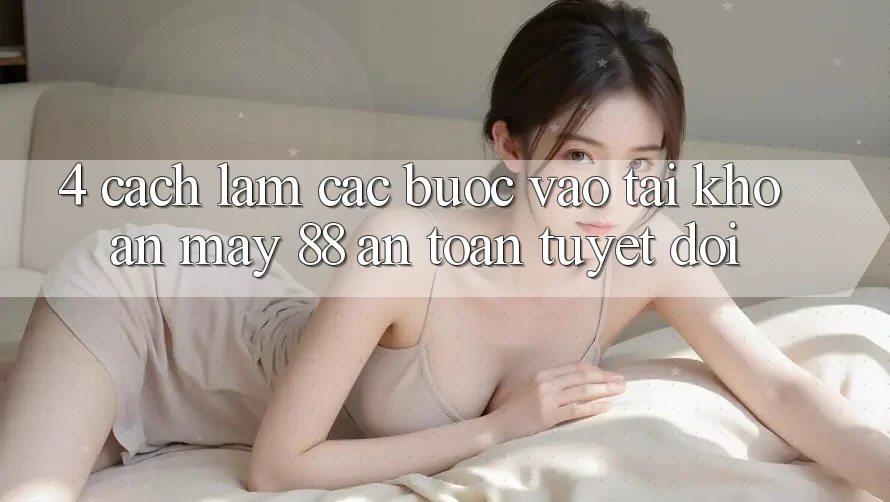 4. Cách làm Các Bước Vào tài khoản May-88 An Toàn Tuyệt Đối 4. Cách làm Các Bước Vào tài khoản May-88 An Toàn Tuyệt Đối