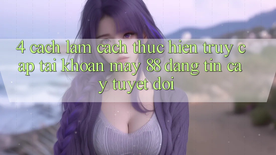 4. Cách làm Cách thực hiện Truy cập tài khoản May-88 Đáng tin cậy Tuyệt Đối