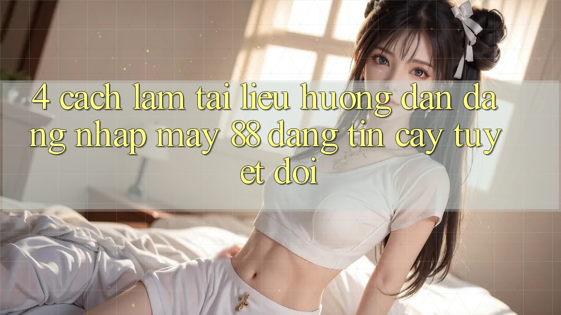 4. Cách làm Tài liệu hướng dẫn Đăng Nhập May-88 Đáng tin cậy Tuyệt Đối 4. Cách làm Tài liệu hướng dẫn Đăng Nhập May-88 Đáng tin cậy Tuyệt Đối
