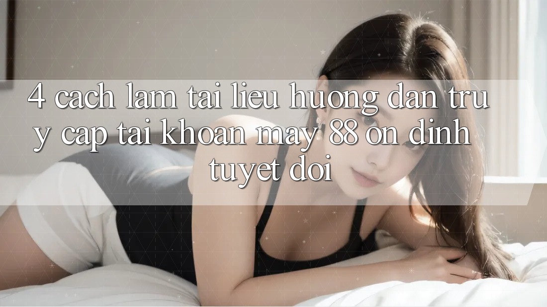 4. Cách làm Tài liệu hướng dẫn Truy cập tài khoản May-88 Ổn định Tuyệt Đối 4. Cách làm Tài liệu hướng dẫn Truy cập tài khoản May-88 Ổn định Tuyệt Đối