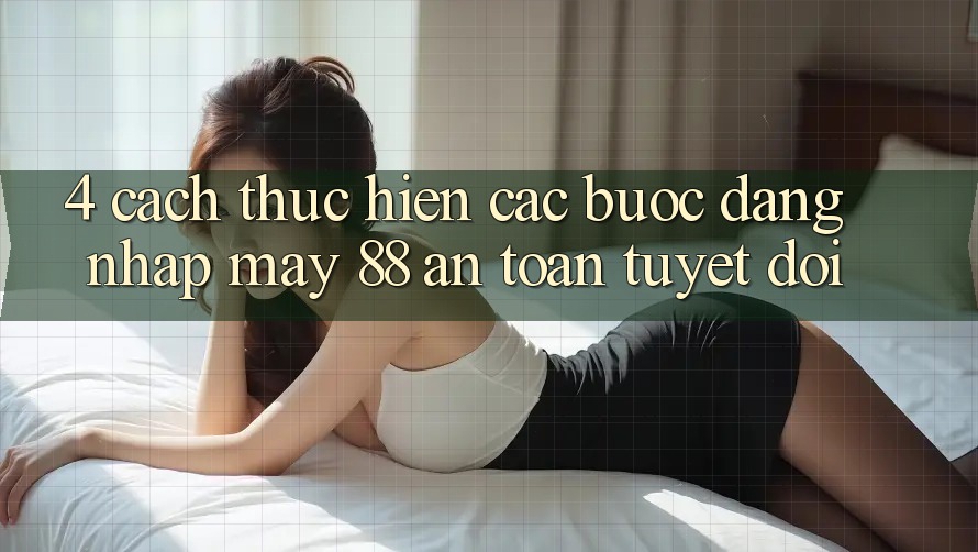 4. Cách thực hiện Các Bước Đăng Nhập May-88 An Toàn Tuyệt Đối