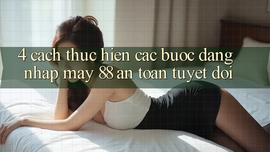 4. Cách thực hiện Các Bước Đăng Nhập May-88 An toàn Tuyệt Đối 4. Cách thực hiện Các Bước Đăng Nhập May-88 An toàn Tuyệt Đối