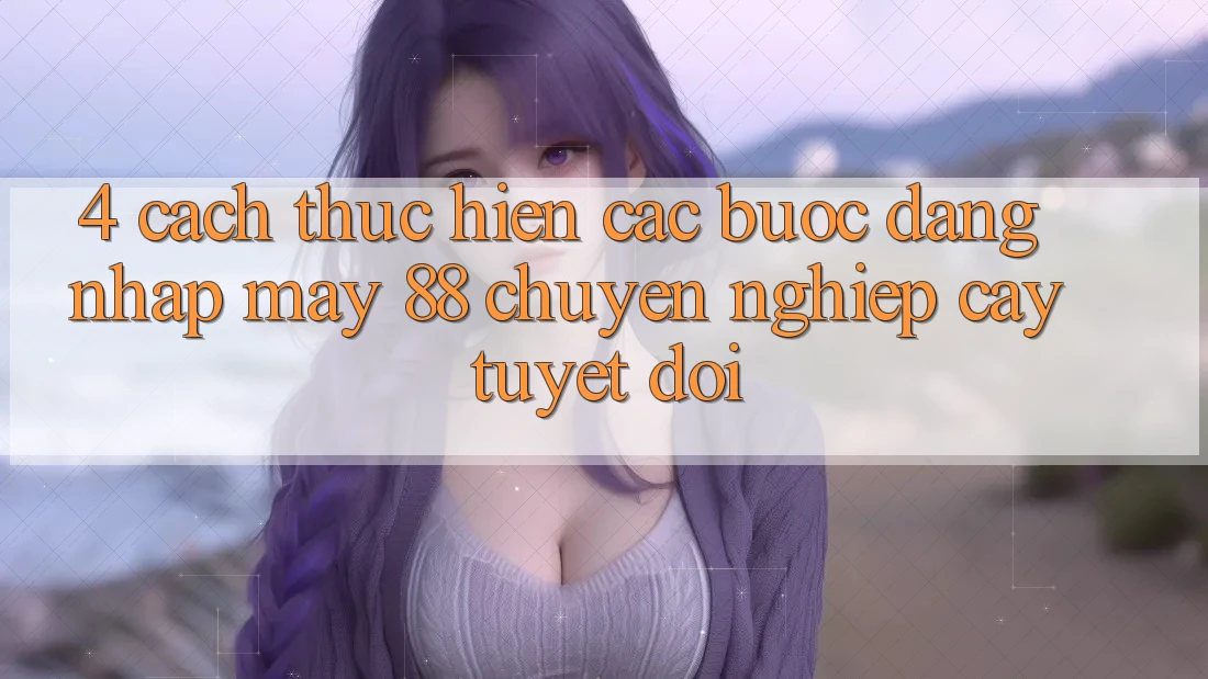 4. Cách thực hiện Các Bước Đăng Nhập May-88 Chuyên nghiệp cậy Tuyệt Đối
