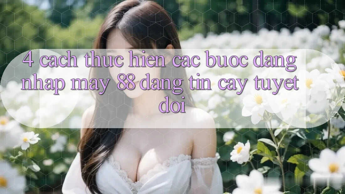 4. Cách thực hiện Các Bước Đăng Nhập May-88 Đáng tin cậy Tuyệt Đối 4. Cách thực hiện Các Bước Đăng Nhập May-88 Đáng tin cậy Tuyệt Đối