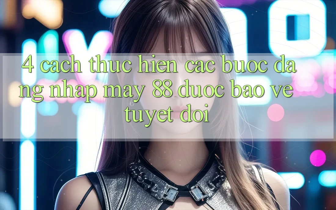 4. Cách thực hiện Các Bước Đăng Nhập May-88 Được bảo vệ Tuyệt Đối 4. Cách thực hiện Các Bước Đăng Nhập May-88 Được bảo vệ Tuyệt Đối