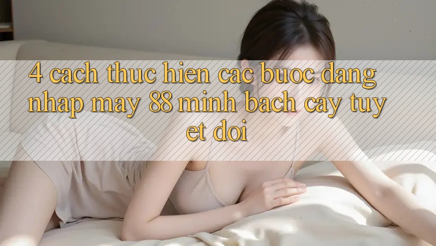 4. Cách thực hiện Các Bước Đăng Nhập May-88 Minh bạch cậy Tuyệt Đối