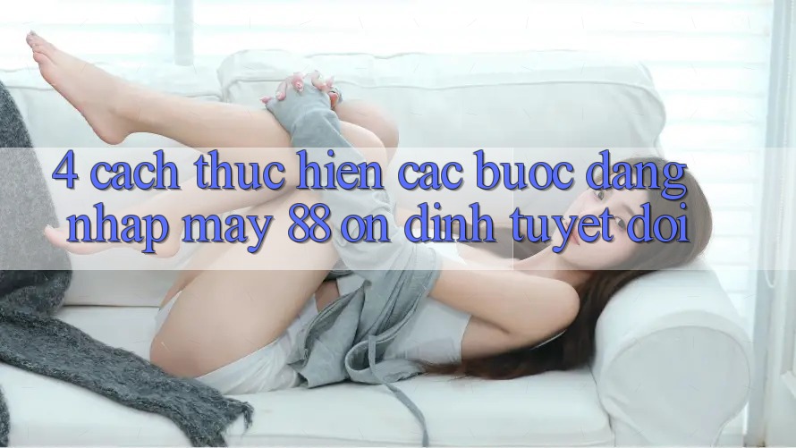 4. Cách thực hiện Các Bước Đăng Nhập May-88 Ổn định Tuyệt Đối 4. Cách thực hiện Các Bước Đăng Nhập May-88 Ổn định Tuyệt Đối