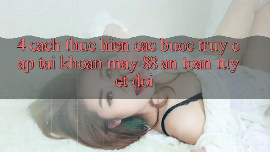 4. Cách thực hiện Các Bước Truy cập tài khoản May-88 An Toàn Tuyệt Đối 4. Cách thực hiện Các Bước Truy cập tài khoản May-88 An Toàn Tuyệt Đối