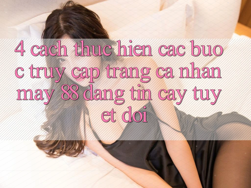 4. Cách thực hiện Các Bước Truy cập trang cá nhân May-88 Đáng tin cậy Tuyệt Đối 4. Cách thực hiện Các Bước Truy cập trang cá nhân May-88 Đáng tin cậy Tuyệt Đối