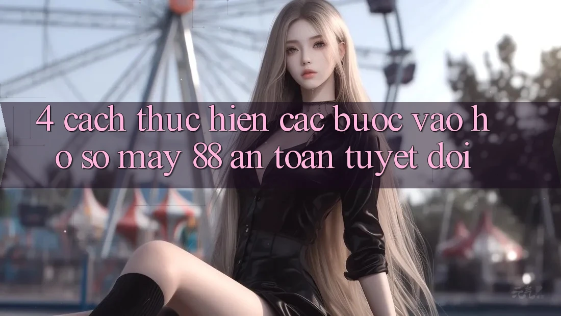 4. Cách thực hiện Các Bước Vào hồ sơ May-88 An Toàn Tuyệt Đối 4. Cách thực hiện Các Bước Vào hồ sơ May-88 An Toàn Tuyệt Đối