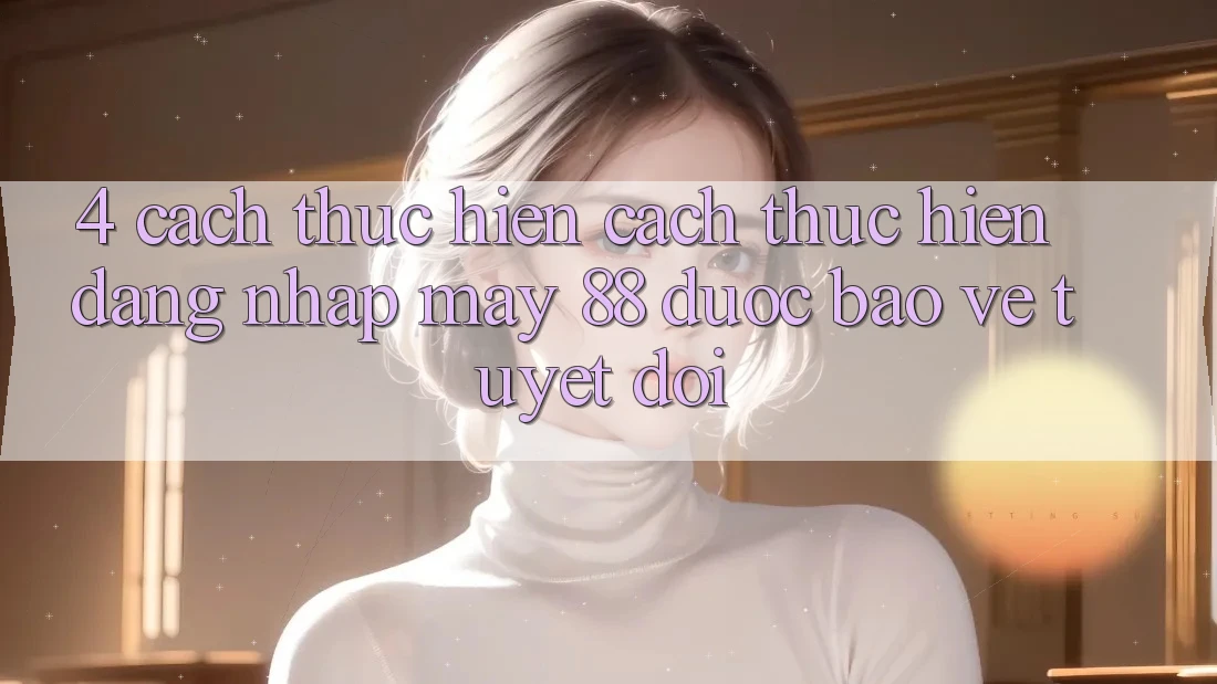 4. Cách thực hiện Cách thực hiện Đăng Nhập May-88 Được bảo vệ Tuyệt Đối