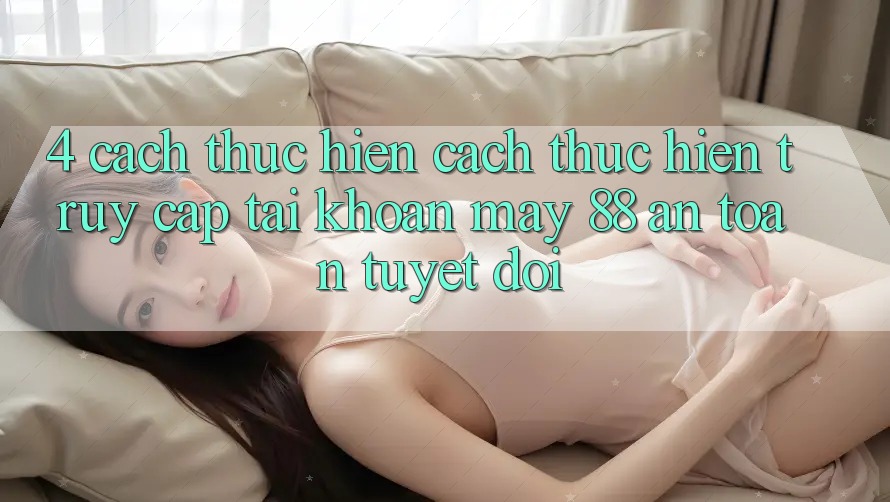 4. Cách thực hiện Cách thực hiện Truy cập tài khoản May-88 An Toàn Tuyệt Đối