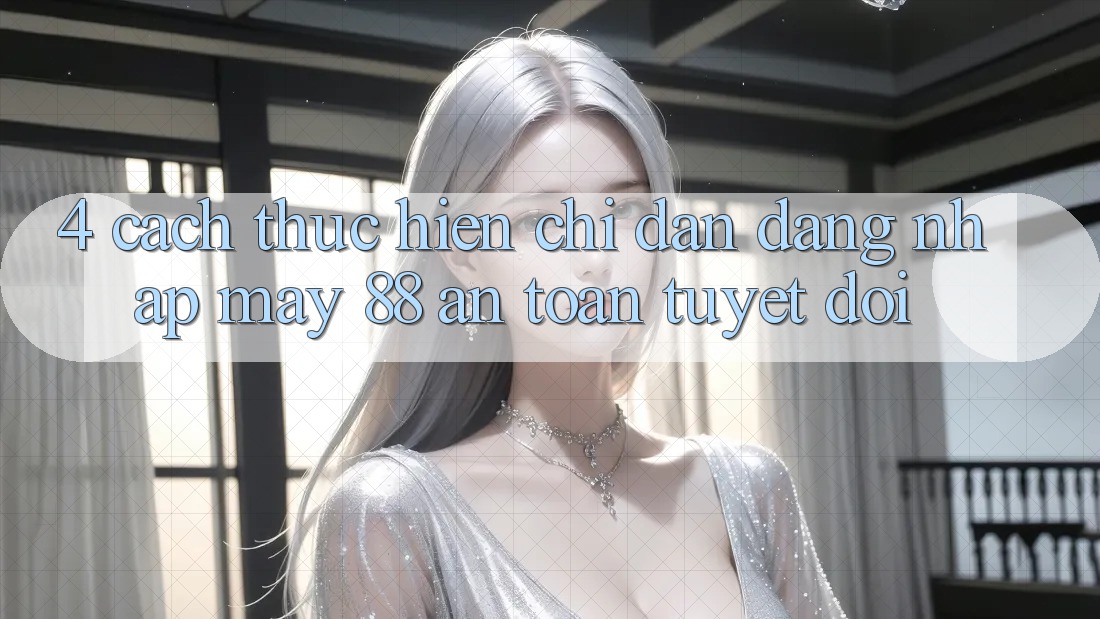 4. Cách thực hiện Chỉ dẫn Đăng Nhập May-88 An Toàn Tuyệt Đối 4. Cách thực hiện Chỉ dẫn Đăng Nhập May-88 An Toàn Tuyệt Đối