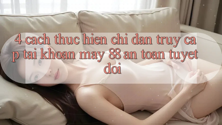 4. Cách thực hiện Chỉ dẫn Truy cập tài khoản May-88 An Toàn Tuyệt Đối