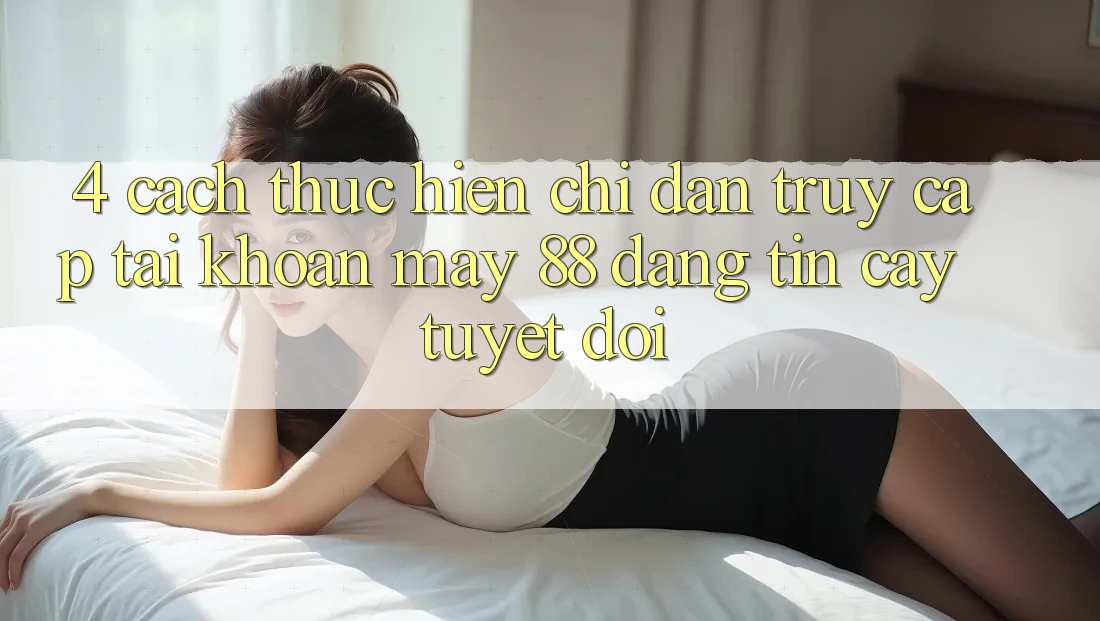 4. Cách thực hiện Chỉ dẫn Truy cập tài khoản May-88 Đáng tin cậy Tuyệt Đối