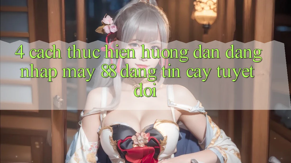 4. Cách thực hiện Hướng dẫn Đăng Nhập May-88 Đáng tin cậy Tuyệt Đối 4. Cách thực hiện Hướng dẫn Đăng Nhập May-88 Đáng tin cậy Tuyệt Đối