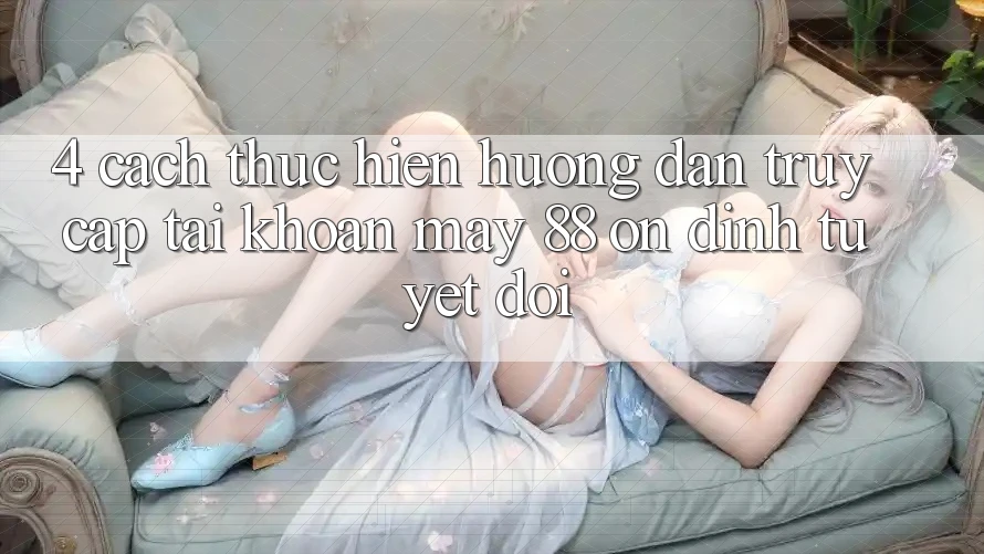 4. Cách thực hiện Hướng dẫn Truy cập tài khoản May-88 Ổn định Tuyệt Đối 4. Cách thực hiện Hướng dẫn Truy cập tài khoản May-88 Ổn định Tuyệt Đối