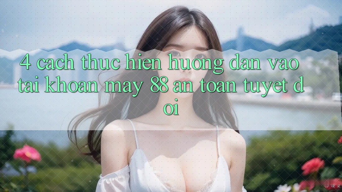 4. Cách thực hiện Hướng dẫn Vào tài khoản May-88 An Toàn Tuyệt Đối