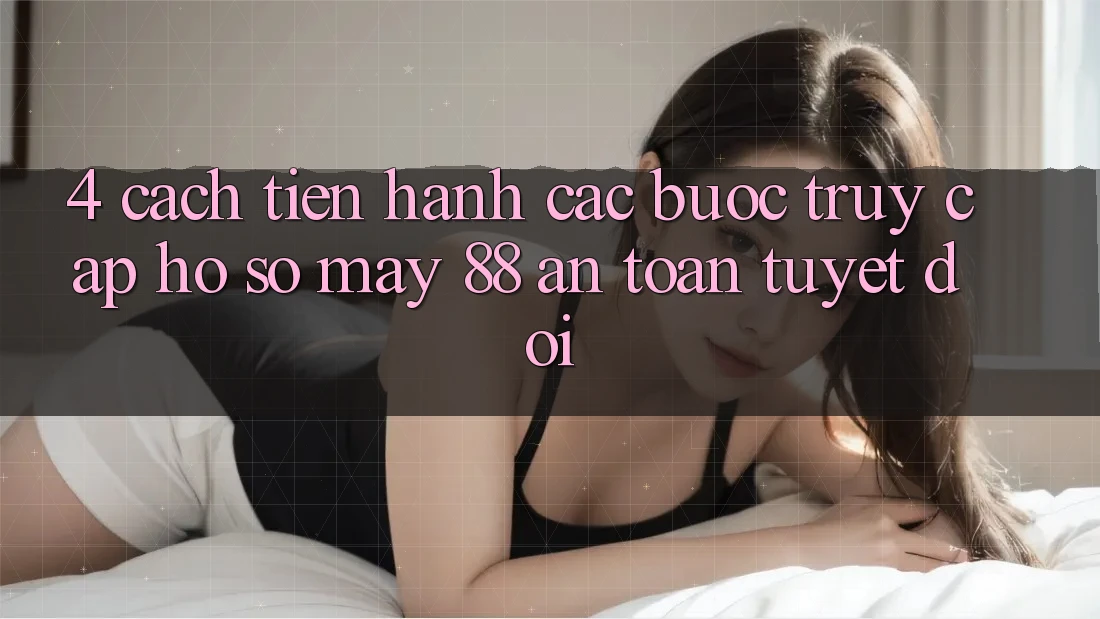 4. Cách tiến hành Các Bước Truy cập hồ sơ May-88 An Toàn Tuyệt Đối