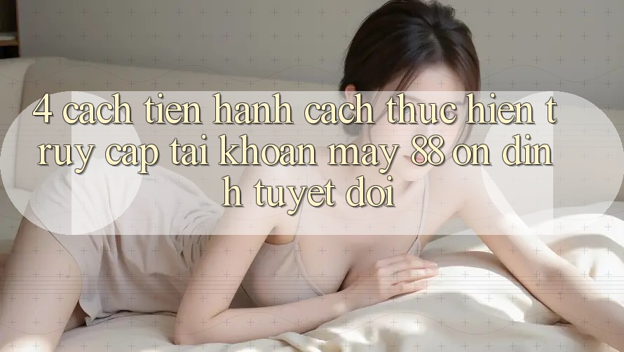 4. Cách tiến hành Cách thực hiện Truy cập tài khoản May-88 Ổn định Tuyệt Đối 4. Cách tiến hành Cách thực hiện Truy cập tài khoản May-88 Ổn định Tuyệt Đối